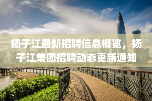 揚(yáng)子江最新招聘信息概覽，揚(yáng)子江集團(tuán)招聘動(dòng)態(tài)更新通知