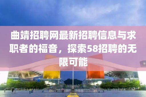 曲靖招聘網(wǎng)最新招聘信息與求職者的福音，探索58招聘的無(wú)限可能