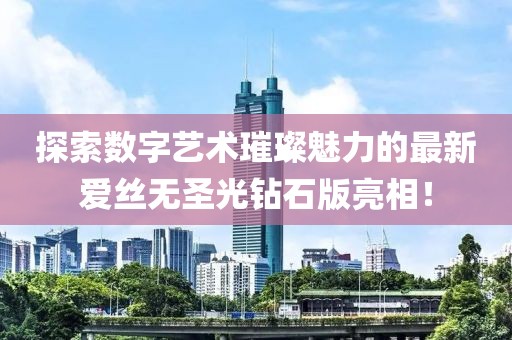 探索數(shù)字藝術璀璨魅力的最新愛絲無圣光鉆石版亮相！