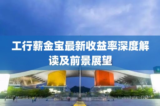 工行薪金寶最新收益率深度解讀及前景展望
