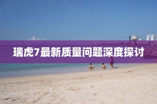 瑞虎7最新質(zhì)量問(wèn)題深度探討