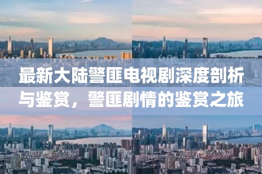 最新大陸警匪電視劇深度剖析與鑒賞，警匪劇情的鑒賞之旅