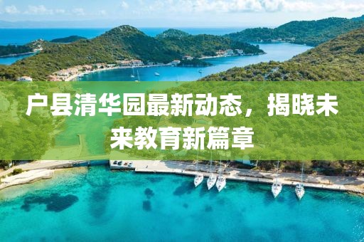 戶縣清華園最新動態(tài)，揭曉未來教育新篇章