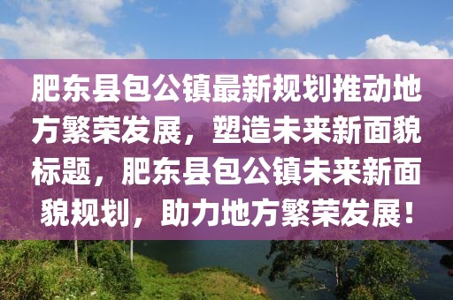 肥東縣包公鎮(zhèn)最新規(guī)劃推動(dòng)地方繁榮發(fā)展，塑造未來新面貌標(biāo)題，肥東縣包公鎮(zhèn)未來新面貌規(guī)劃，助力地方繁榮發(fā)展！
