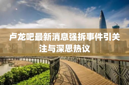 盧龍吧最新消息強拆事件引關注與深思熱議
