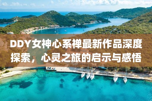 DDY女神心系禪最新作品深度探索，心靈之旅的啟示與感悟