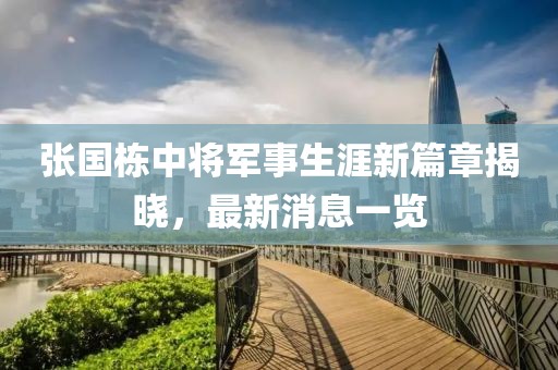 張國棟中將軍事生涯新篇章揭曉，最新消息一覽