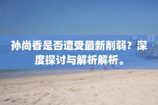 孫尚香是否遭受最新削弱？深度探討與解析解析。