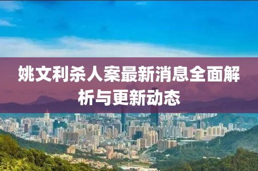 姚文利殺人案最新消息全面解析與更新動(dòng)態(tài)