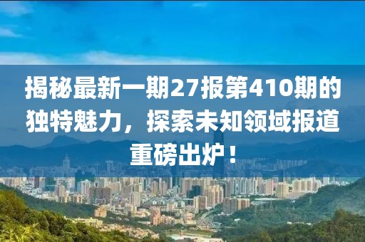 揭秘最新一期27報(bào)第410期的獨(dú)特魅力，探索未知領(lǐng)域報(bào)道重磅出爐！
