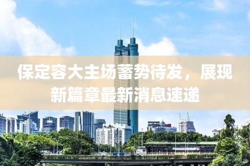 保定容大主場(chǎng)蓄勢(shì)待發(fā)，展現(xiàn)新篇章最新消息速遞