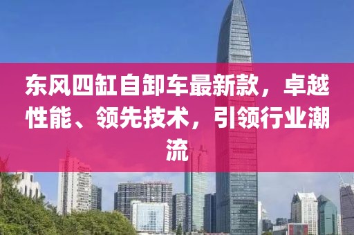 東風(fēng)四缸自卸車最新款，卓越性能、領(lǐng)先技術(shù)，引領(lǐng)行業(yè)潮流