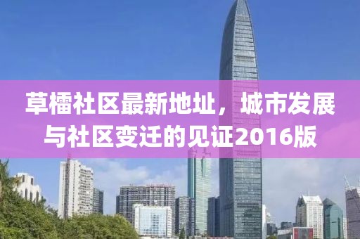 草檑社區(qū)最新地址，城市發(fā)展與社區(qū)變遷的見證2016版