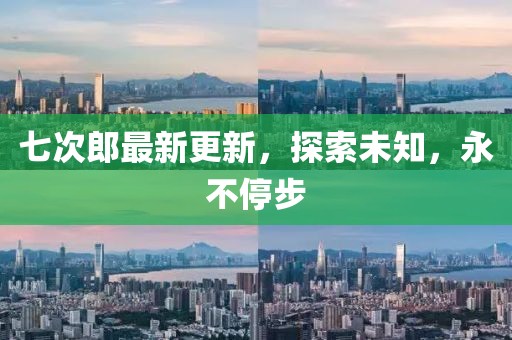 七次郎最新更新，探索未知，永不停步