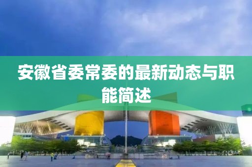 安徽省委常委的最新動(dòng)態(tài)與職能簡(jiǎn)述