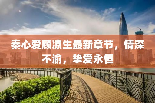 秦心愛顧涼生最新章節(jié)，情深不渝，摯愛永恒