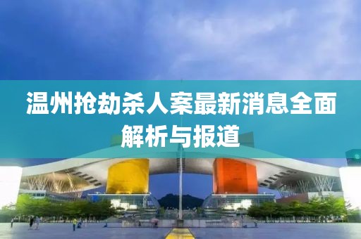 溫州搶劫殺人案最新消息全面解析與報(bào)道