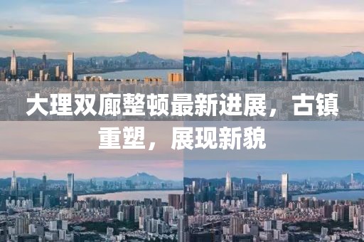 大理雙廊整頓最新進(jìn)展，古鎮(zhèn)重塑，展現(xiàn)新貌