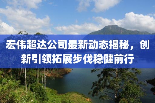 宏偉超達(dá)公司最新動(dòng)態(tài)揭秘，創(chuàng)新引領(lǐng)拓展步伐穩(wěn)健前行