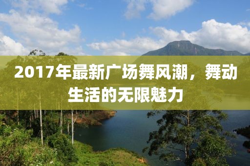 2017年最新廣場(chǎng)舞風(fēng)潮，舞動(dòng)生活的無(wú)限魅力