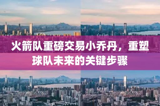 火箭隊(duì)重磅交易小喬丹，重塑球隊(duì)未來(lái)的關(guān)鍵步驟