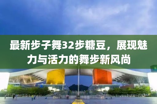 最新步子舞32步糖豆，展現(xiàn)魅力與活力的舞步新風(fēng)尚
