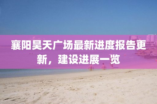 襄陽(yáng)昊天廣場(chǎng)最新進(jìn)度報(bào)告更新，建設(shè)進(jìn)展一覽
