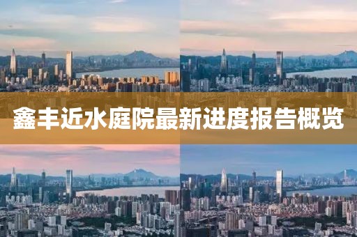 鑫豐近水庭院最新進度報告概覽