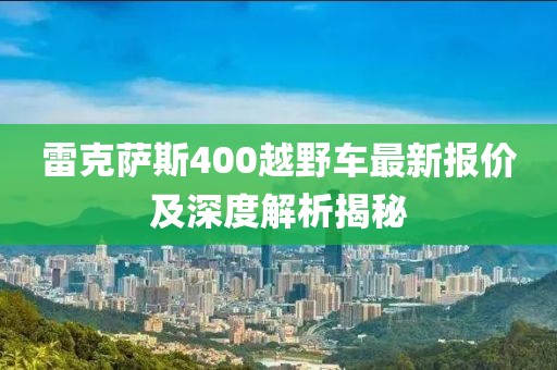 雷克薩斯400越野車最新報(bào)價(jià)及深度解析揭秘