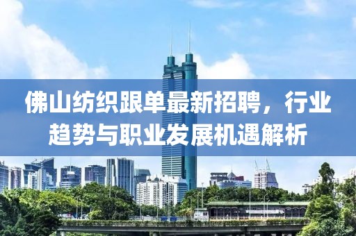 佛山紡織跟單最新招聘，行業(yè)趨勢(shì)與職業(yè)發(fā)展機(jī)遇解析
