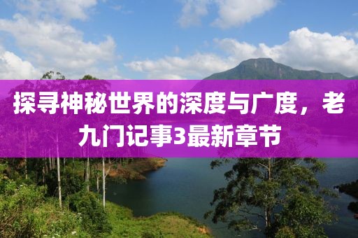 探尋神秘世界的深度與廣度，老九門記事3最新章節(jié)
