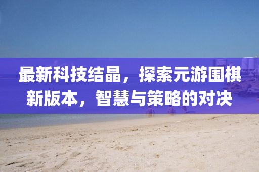 最新科技結(jié)晶，探索元游圍棋新版本，智慧與策略的對(duì)決