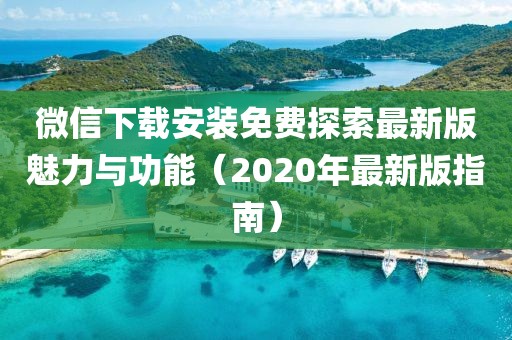 微信下載安裝免費(fèi)探索最新版魅力與功能（2020年最新版指南）