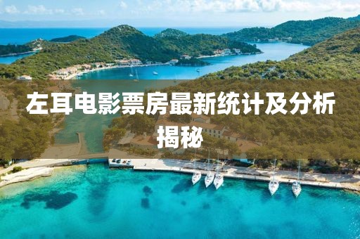 左耳電影票房最新統(tǒng)計及分析揭秘