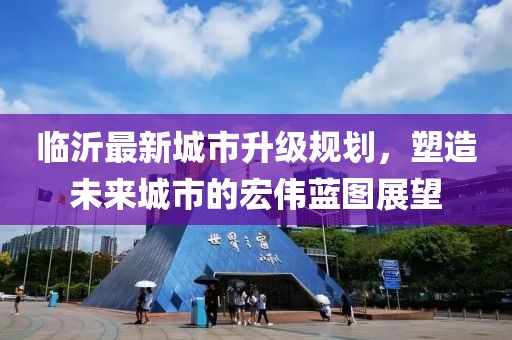 臨沂最新城市升級規(guī)劃，塑造未來城市的宏偉藍(lán)圖展望