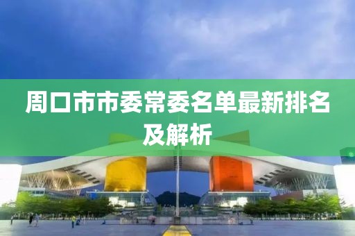 周口市市委常委名單最新排名及解析