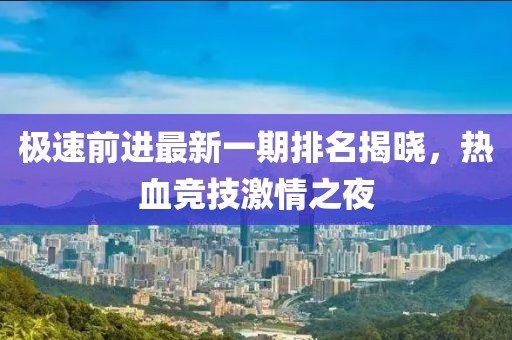 極速前進(jìn)最新一期排名揭曉，熱血競(jìng)技激情之夜
