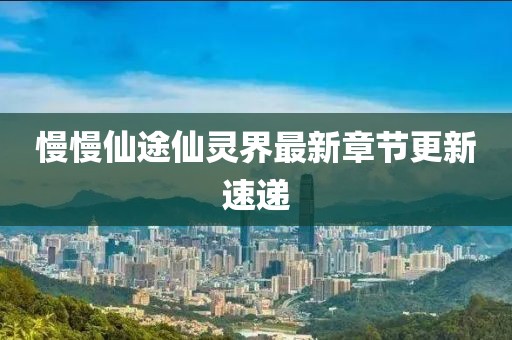 慢慢仙途仙靈界最新章節(jié)更新速遞