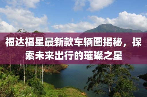 福達(dá)福星最新款車輛圖揭秘，探索未來出行的璀璨之星