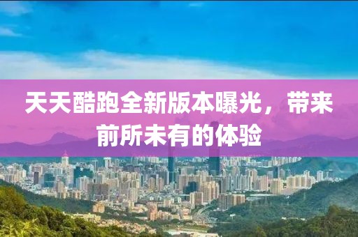 天天酷跑全新版本曝光，帶來(lái)前所未有的體驗(yàn)