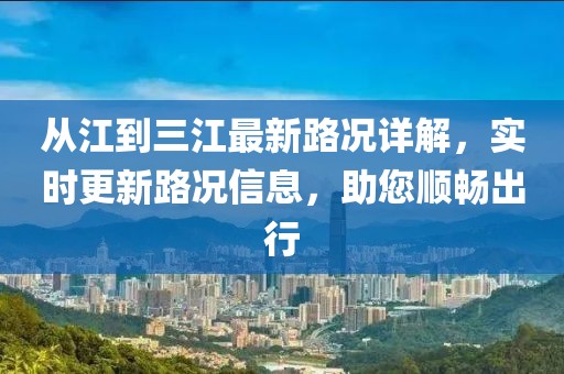 從江到三江最新路況詳解，實(shí)時(shí)更新路況信息，助您順暢出行