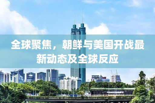 全球聚焦，朝鮮與美國開戰(zhàn)最新動態(tài)及全球反應(yīng)