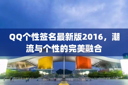QQ個性簽名最新版2016，潮流與個性的完美融合