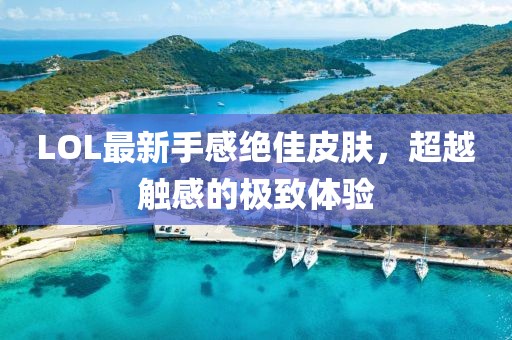 LOL最新手感絕佳皮膚，超越觸感的極致體驗(yàn)