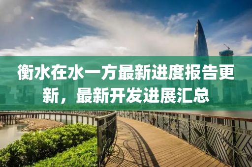 衡水在水一方最新進(jìn)度報(bào)告更新，最新開發(fā)進(jìn)展匯總