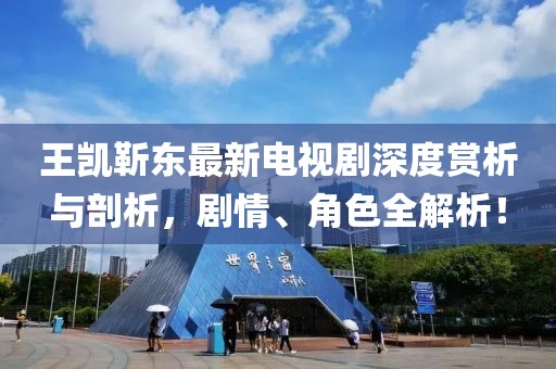 王凱靳東最新電視劇深度賞析與剖析，劇情、角色全解析！