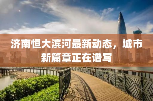 濟(jì)南恒大濱河最新動態(tài)，城市新篇章正在譜寫