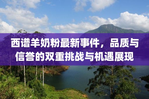 西譜羊奶粉最新事件，品質與信譽的雙重挑戰(zhàn)與機遇展現(xiàn)