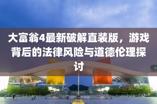 大富翁4最新破解直裝版，游戲背后的法律風(fēng)險(xiǎn)與道德倫理探討