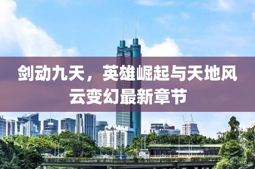 劍動九天，英雄崛起與天地風(fēng)云變幻最新章節(jié)